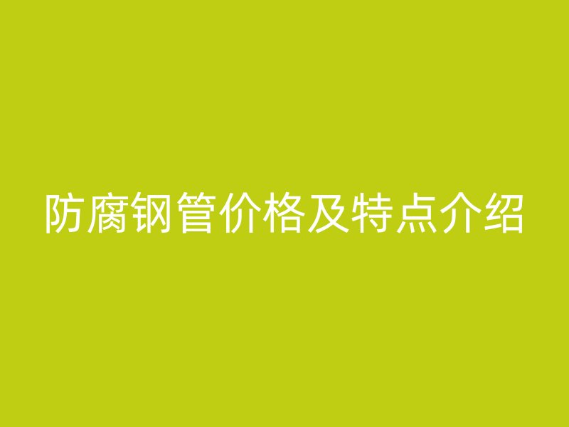 防腐鋼管價(jià)格及特點(diǎn)介紹