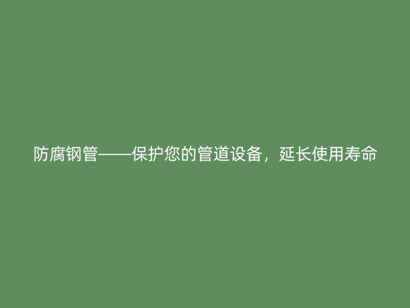 防腐鋼管——保護(hù)您的管道設(shè)備，延長使用壽命