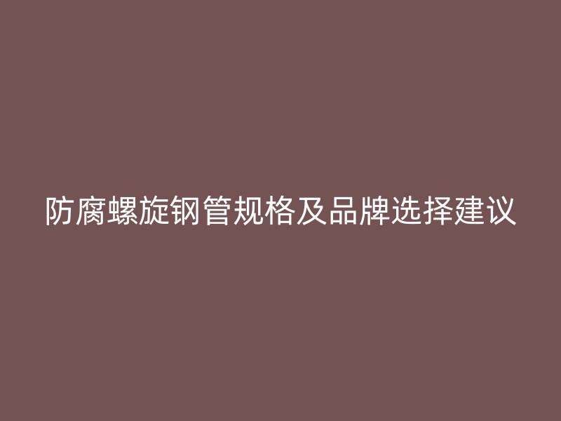 防腐螺旋鋼管規(guī)格及品牌選擇建議