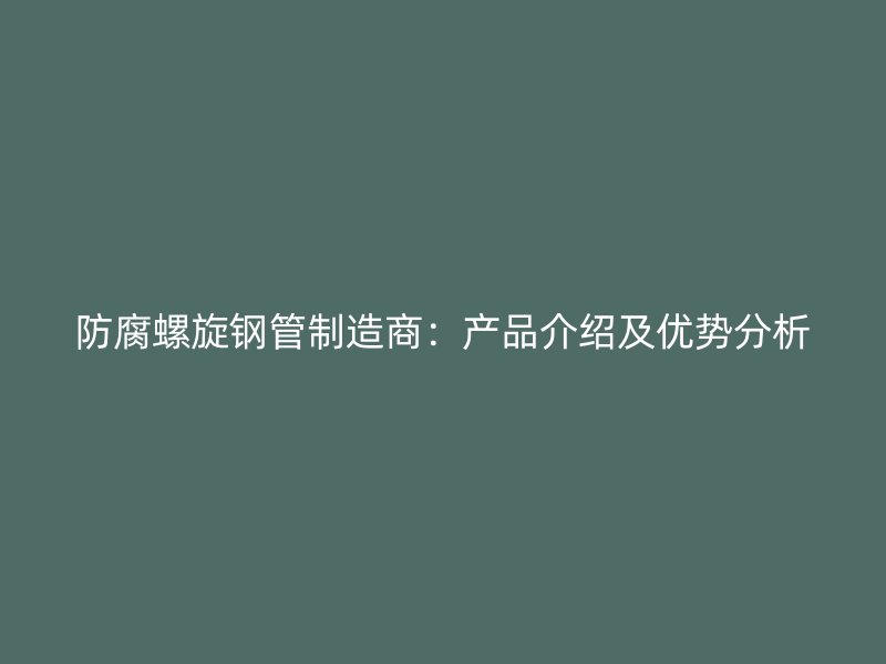 防腐螺旋鋼管制造商:產(chǎn)品介紹及優(yōu)勢分析
