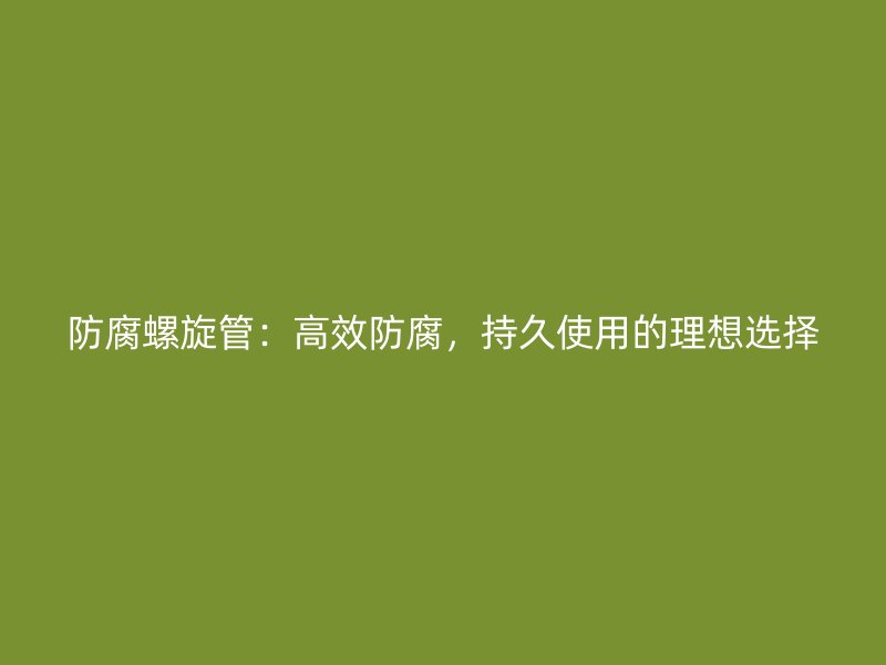 防腐螺旋管：高效防腐，持久使用的理想選擇