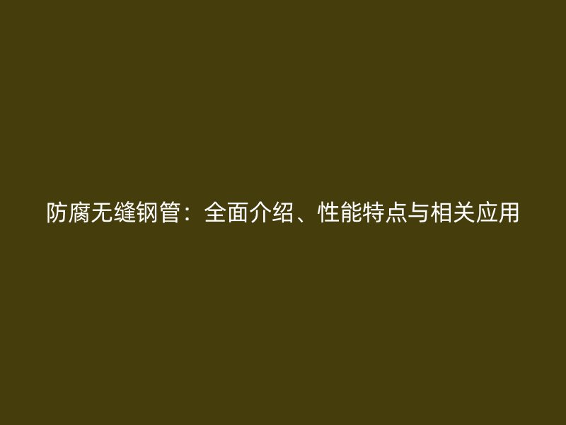 防腐無縫鋼管：全面介紹、性能特點與相關應用