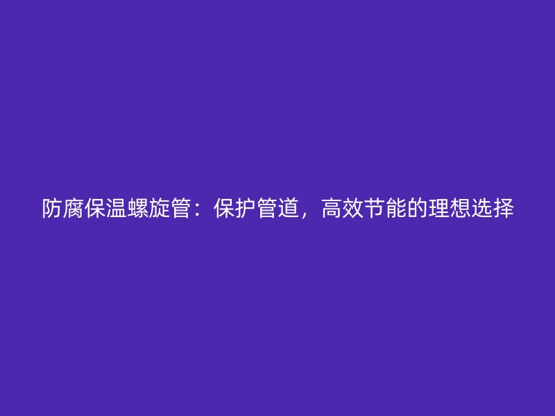 防腐保溫螺旋管：保護(hù)管道，高效節(jié)能的理想選擇