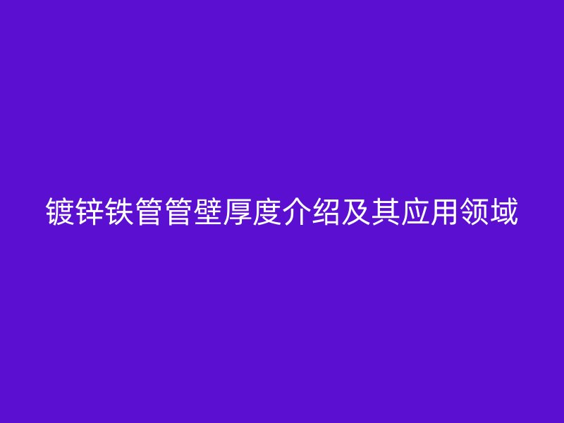 鍍鋅鐵管管壁厚度介紹及其應(yīng)用領(lǐng)域