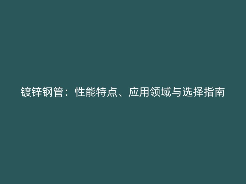 鍍鋅鋼管：性能特點(diǎn)、應(yīng)用領(lǐng)域與選擇指南