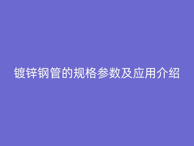 鍍鋅鋼管的規(guī)格參數(shù)及應用介紹