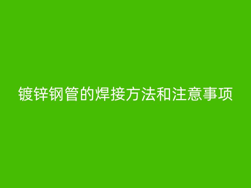 鍍鋅鋼管的焊接方法和注意事項