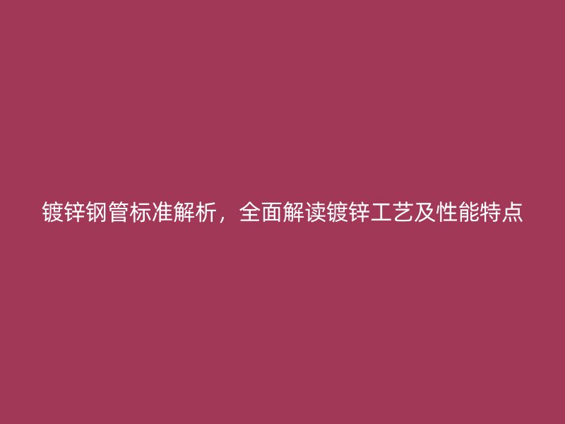 鍍鋅鋼管標(biāo)準(zhǔn)解析，全面解讀鍍鋅工藝及性能特點(diǎn)