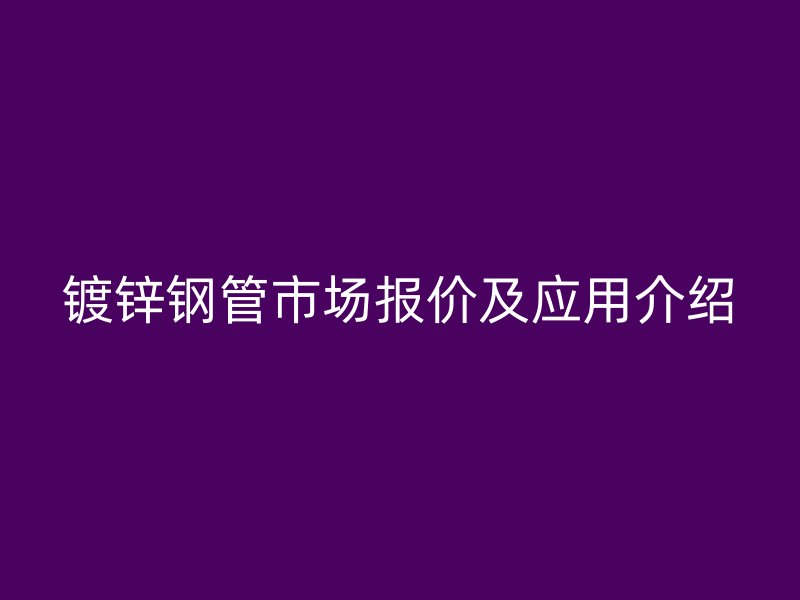 鍍鋅鋼管市場報價及應(yīng)用介紹