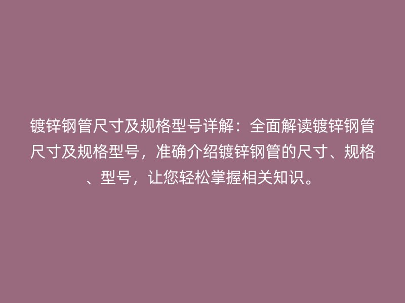 鍍鋅鋼管尺寸及規(guī)格型號詳解：全面解讀鍍鋅鋼管尺寸及規(guī)格型號，準(zhǔn)確介紹鍍鋅鋼管的尺寸、規(guī)格、型號，讓您輕松掌握相關(guān)知識。