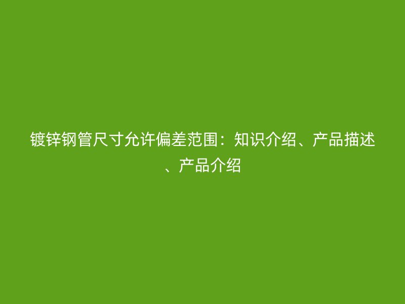 鍍鋅鋼管尺寸允許偏差范圍：知識介紹、產(chǎn)品描述、產(chǎn)品介紹