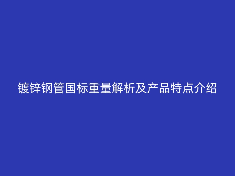 鍍鋅鋼管國標(biāo)重量解析及產(chǎn)品特點介紹