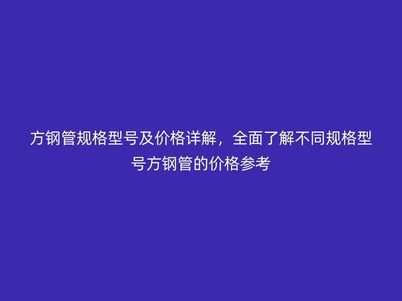 方鋼管規(guī)格型號及價格詳解，全面了解不同規(guī)格型號方鋼管的價格參考