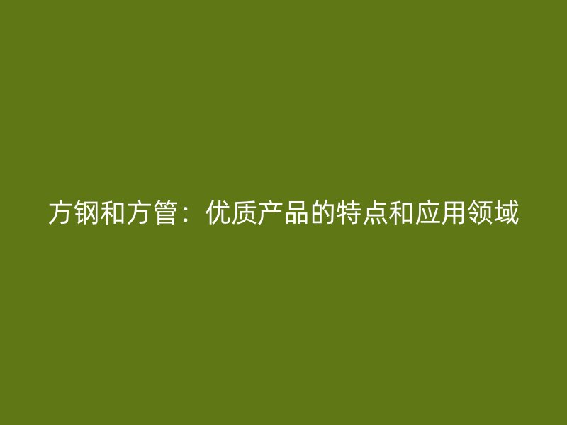 方鋼和方管：優(yōu)質(zhì)產(chǎn)品的特點(diǎn)和應(yīng)用領(lǐng)域