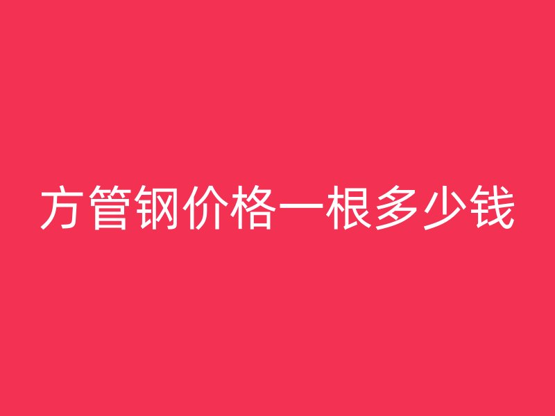 方管鋼價(jià)格一根多少錢