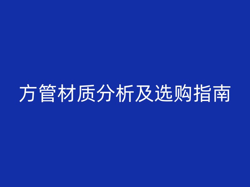 方管材質(zhì)分析及選購(gòu)指南