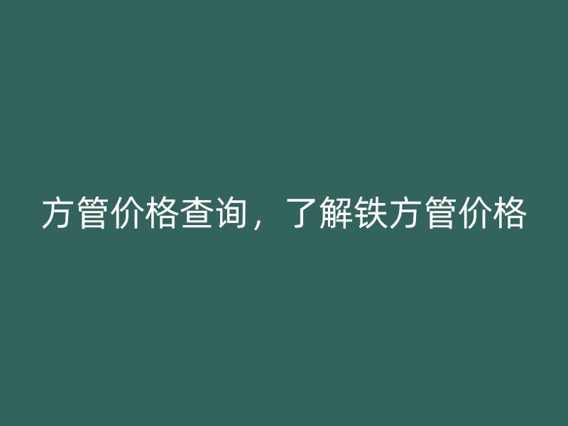 方管價格查詢，了解鐵方管價格