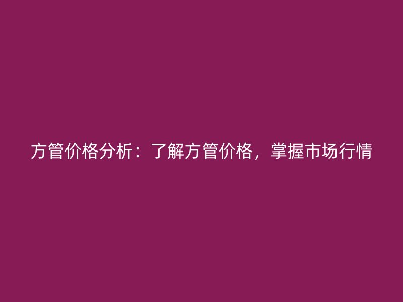 方管價(jià)格分析：了解方管價(jià)格，掌握市場(chǎng)行情