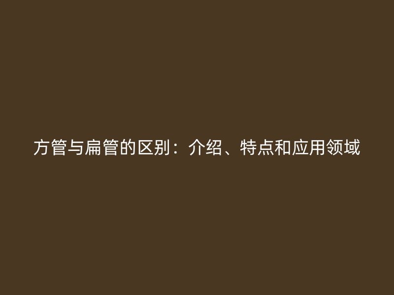 方管與扁管的區(qū)別：介紹、特點(diǎn)和應(yīng)用領(lǐng)域