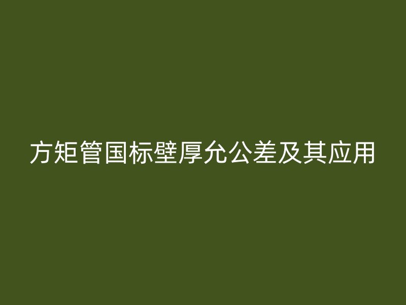 方矩管國標(biāo)壁厚允公差及其應(yīng)用