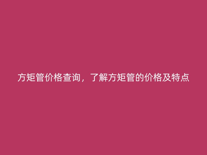 方矩管價格查詢，了解方矩管的價格及特點