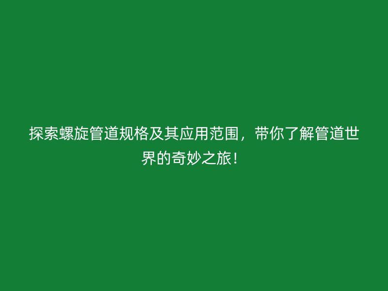 探索螺旋管道規(guī)格及其應(yīng)用范圍，帶你了解管道世界的奇妙之旅！