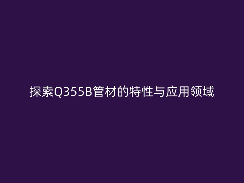 探索Q355B管材的特性與應(yīng)用領(lǐng)域