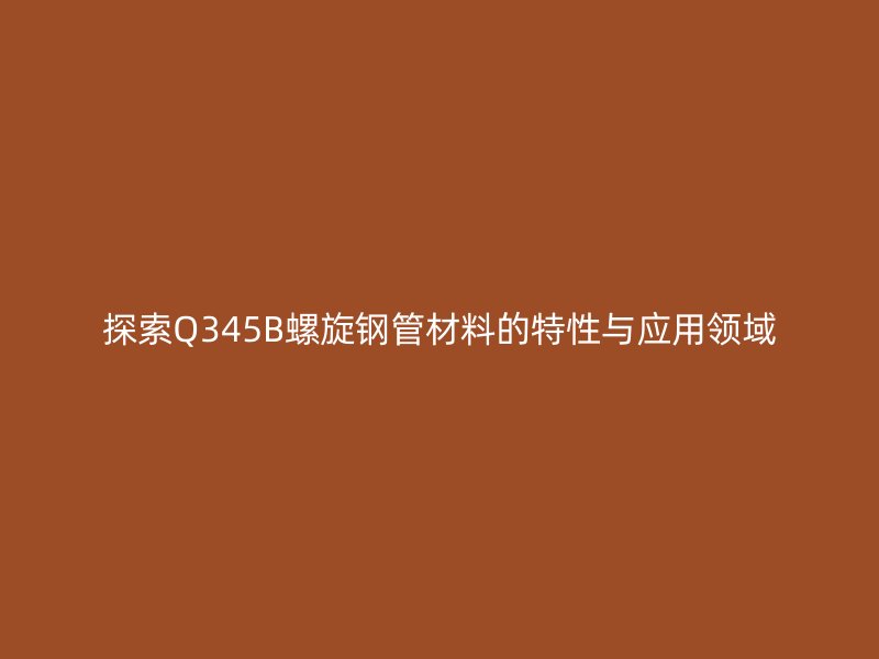 探索Q345B螺旋鋼管材料的特性與應(yīng)用領(lǐng)域