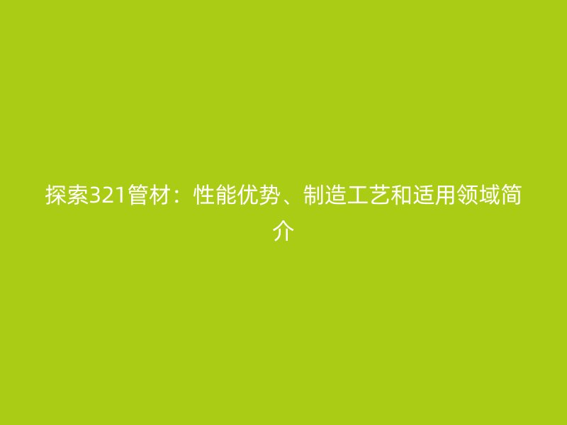 探索321管材：性能優(yōu)勢(shì)、制造工藝和適用領(lǐng)域簡(jiǎn)介