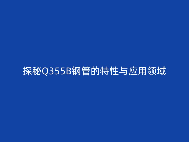 探秘Q355B鋼管的特性與應(yīng)用領(lǐng)域