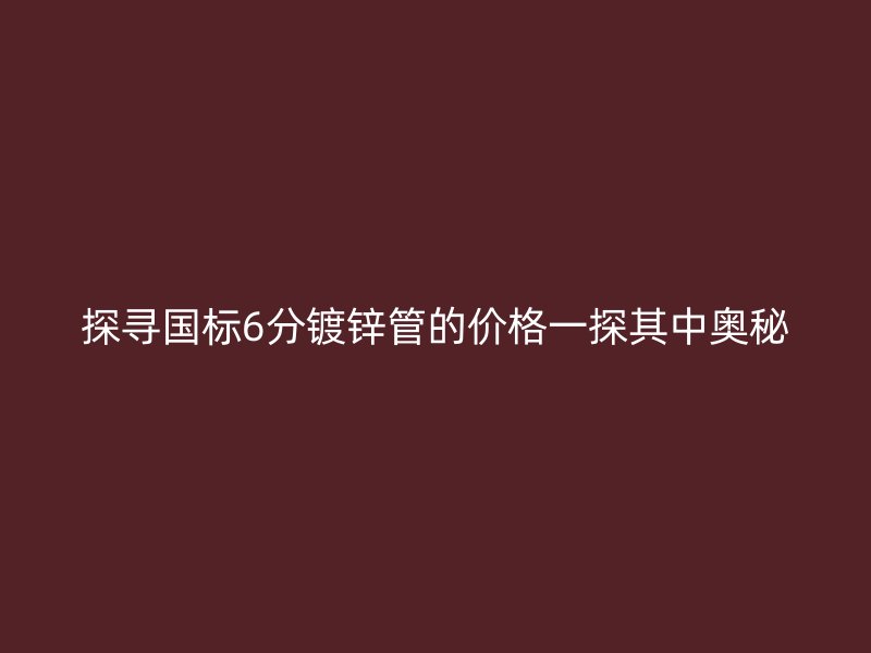探尋國(guó)標(biāo)6分鍍鋅管的價(jià)格一探其中奧秘