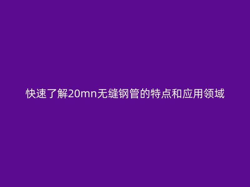 快速了解20mn無(wú)縫鋼管的特點(diǎn)和應(yīng)用領(lǐng)域