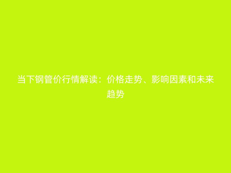 當(dāng)下鋼管價(jià)行情解讀：價(jià)格走勢(shì)、影響因素和未來趨勢(shì)