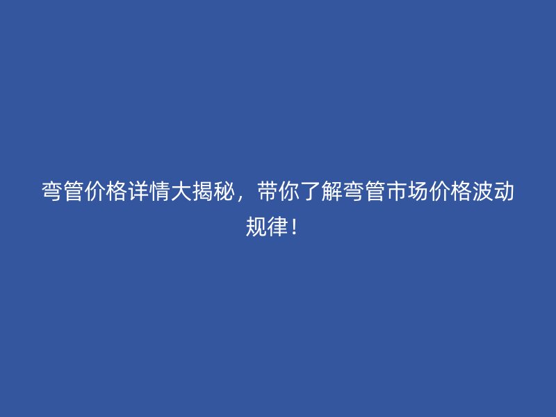 彎管價格詳情大揭秘，帶你了解彎管市場價格波動規(guī)律！