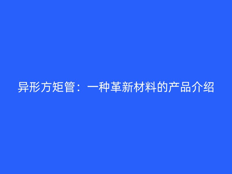 異形方矩管：一種革新材料的產(chǎn)品介紹