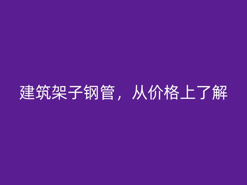 建筑架子鋼管，從價(jià)格上了解