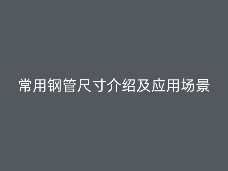 常用鋼管尺寸介紹及應(yīng)用場景