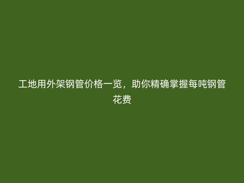 工地用外架鋼管價(jià)格一覽，助你精確掌握每噸鋼管花費(fèi)