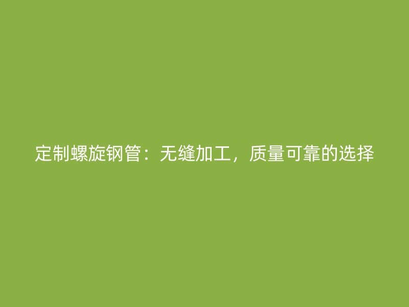 定制螺旋鋼管：無(wú)縫加工，質(zhì)量可靠的選擇
