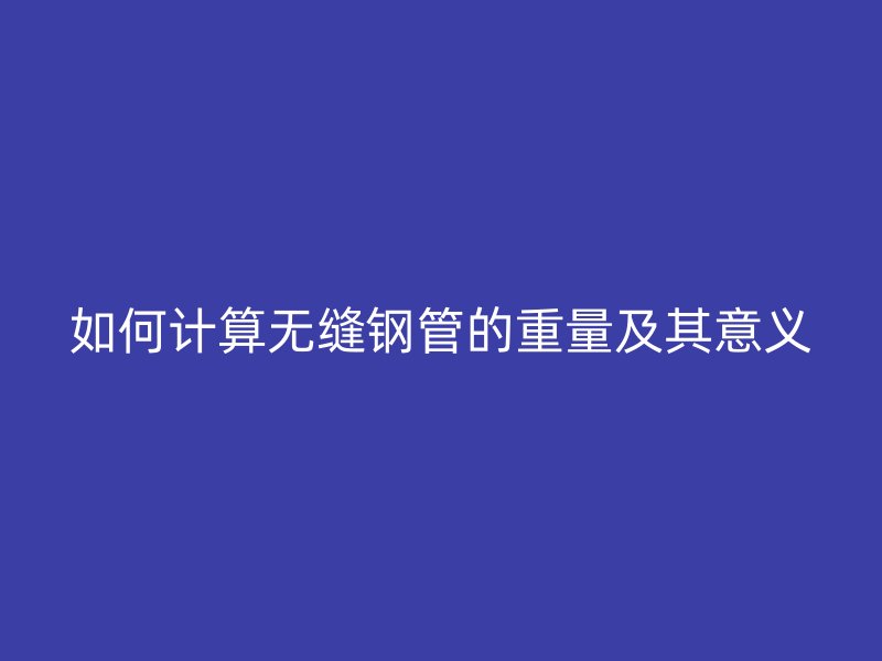 如何計(jì)算無縫鋼管的重量及其意義