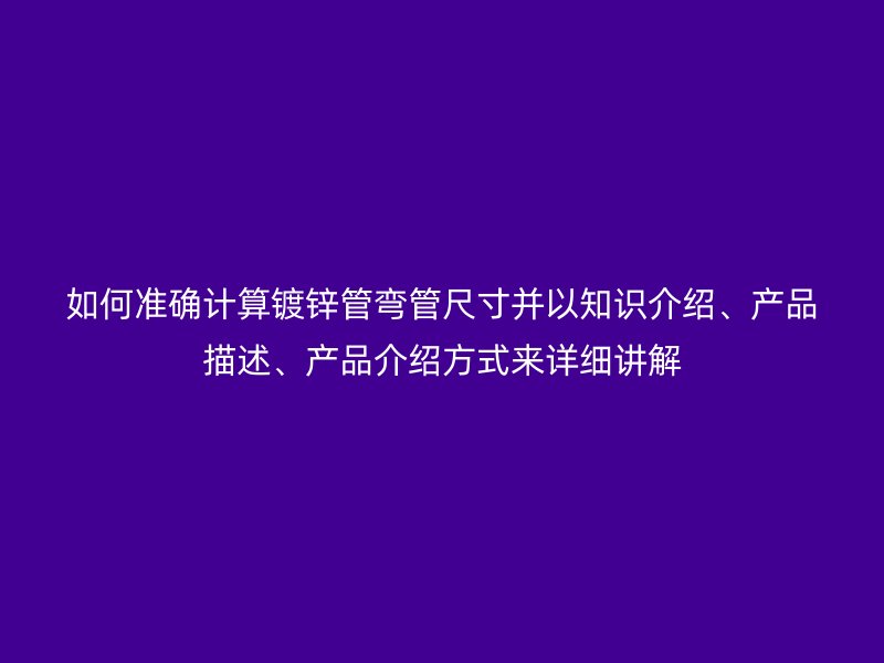 如何準確計算鍍鋅管彎管尺寸并以知識介紹、產(chǎn)品描述、產(chǎn)品介紹方式來詳細講解