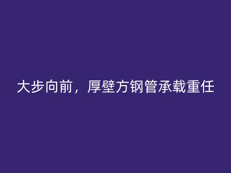 大步向前，厚壁方鋼管承載重任