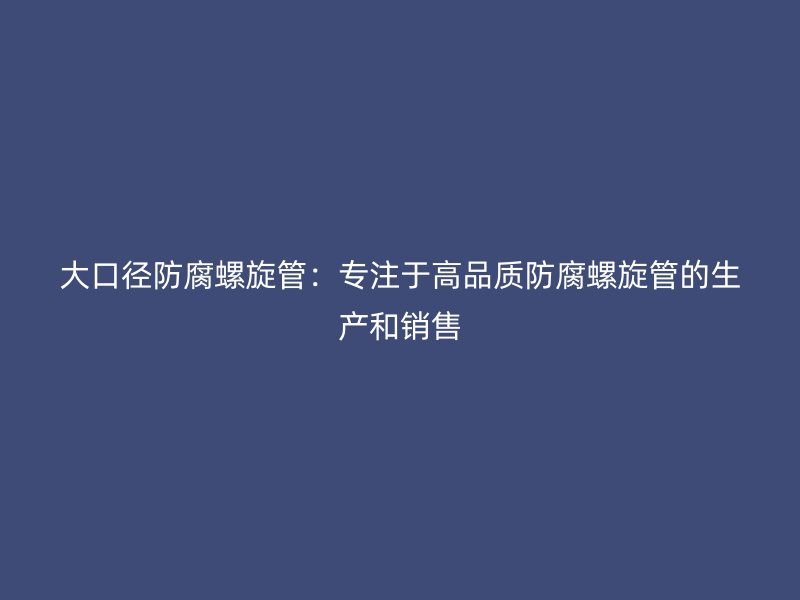 大口徑防腐螺旋管：專注于高品質(zhì)防腐螺旋管的生產(chǎn)和銷售
