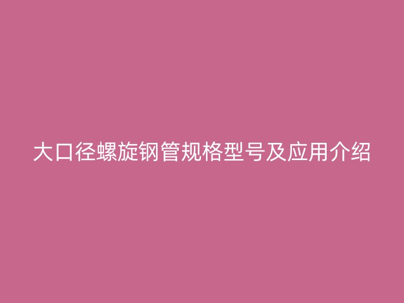 大口徑螺旋鋼管規(guī)格型號及應(yīng)用介紹