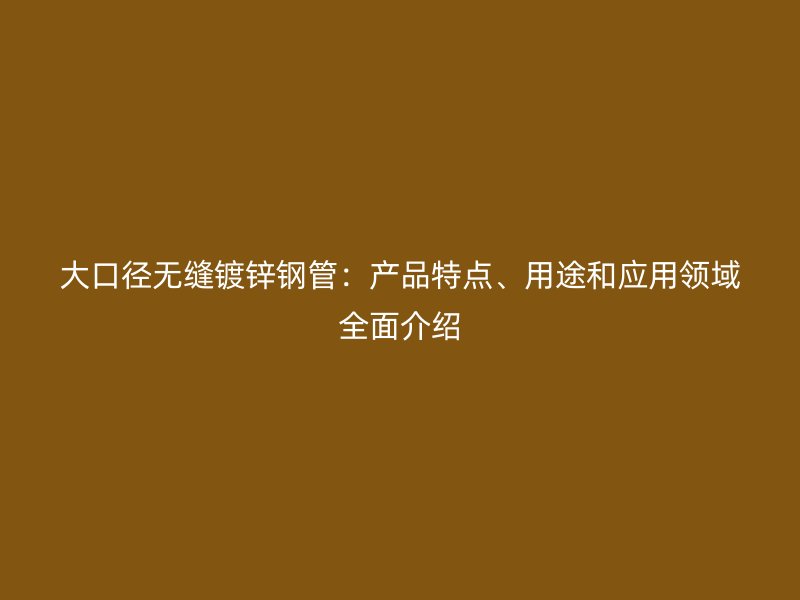 大口徑無縫鍍鋅鋼管：產(chǎn)品特點、用途和應(yīng)用領(lǐng)域全面介紹