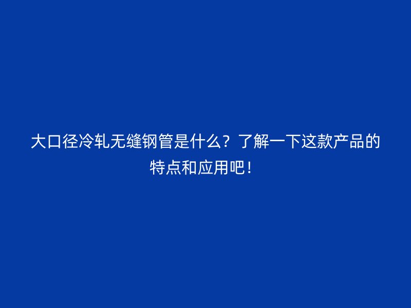 大口徑冷軋無縫鋼管是什么？了解一下這款產(chǎn)品的特點和應(yīng)用吧！