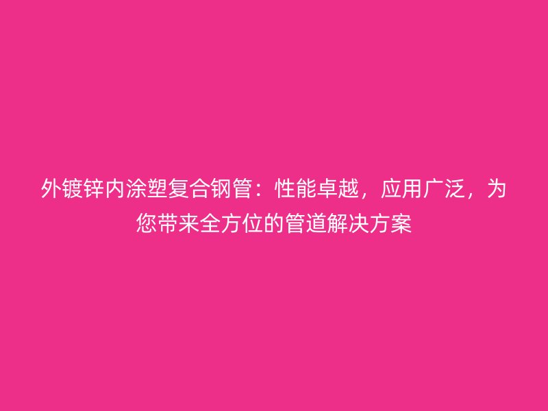 外鍍鋅內(nèi)涂塑復(fù)合鋼管：性能卓越，應(yīng)用廣泛，為您帶來全方位的管道解決方案