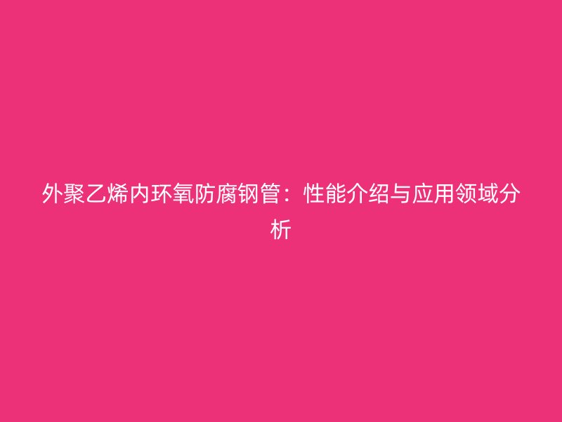 外聚乙烯內(nèi)環(huán)氧防腐鋼管:性能介紹與應(yīng)用領(lǐng)域分析