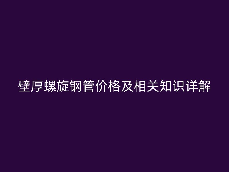 壁厚螺旋鋼管價(jià)格及相關(guān)知識(shí)詳解