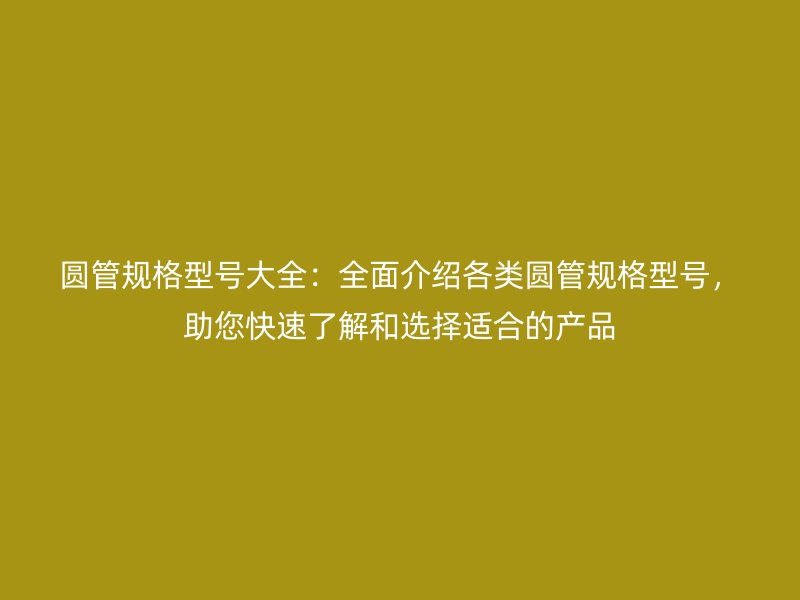 圓管規(guī)格型號大全：全面介紹各類圓管規(guī)格型號，助您快速了解和選擇適合的產(chǎn)品